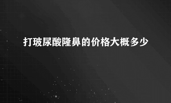 打玻尿酸隆鼻的价格大概多少