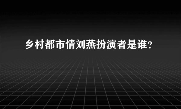 乡村都市情刘燕扮演者是谁？