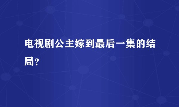 电视剧公主嫁到最后一集的结局?