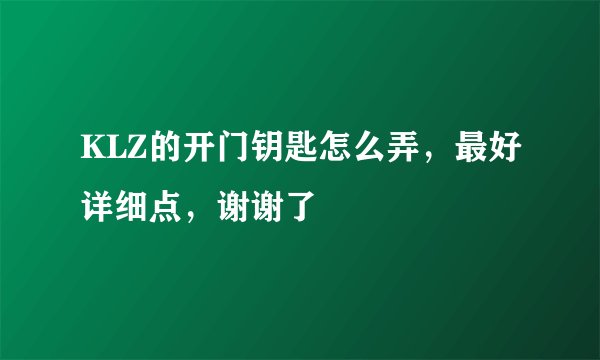 KLZ的开门钥匙怎么弄，最好详细点，谢谢了