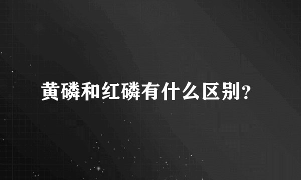 黄磷和红磷有什么区别？