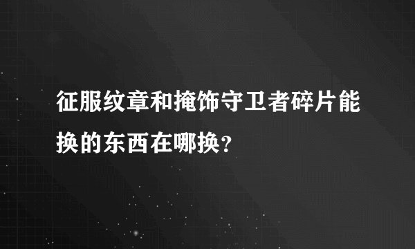 征服纹章和掩饰守卫者碎片能换的东西在哪换？