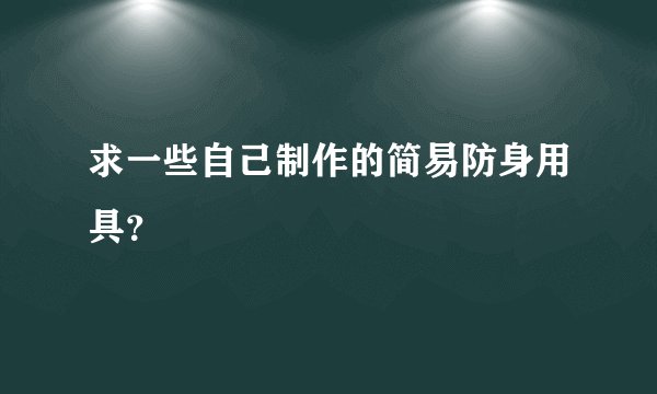 求一些自己制作的简易防身用具？