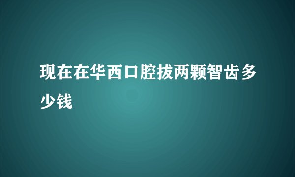 现在在华西口腔拔两颗智齿多少钱