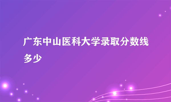 广东中山医科大学录取分数线多少