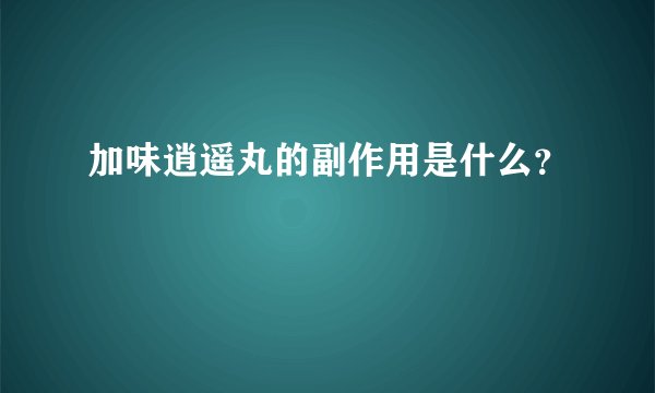 加味逍遥丸的副作用是什么？