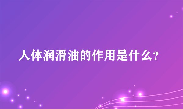 人体润滑油的作用是什么？