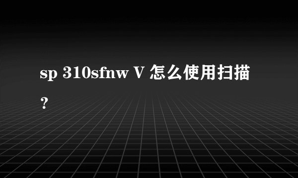 sp 310sfnw V 怎么使用扫描？