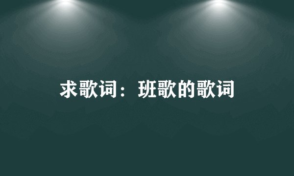 求歌词：班歌的歌词