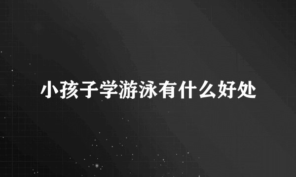 小孩子学游泳有什么好处