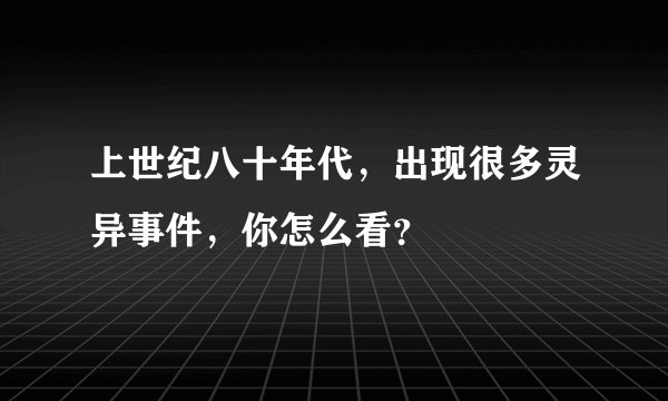 上世纪八十年代，出现很多灵异事件，你怎么看？