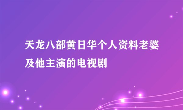 天龙八部黄日华个人资料老婆及他主演的电视剧