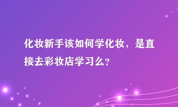 化妆新手该如何学化妆,是直接去彩妆店学习么?