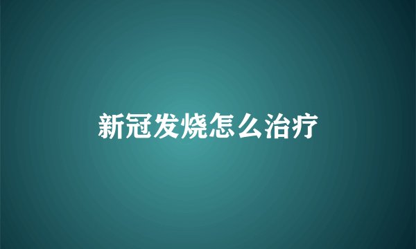 新冠发烧怎么治疗
