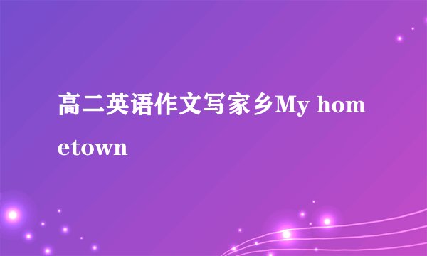 高二英语作文写家乡My hometown
