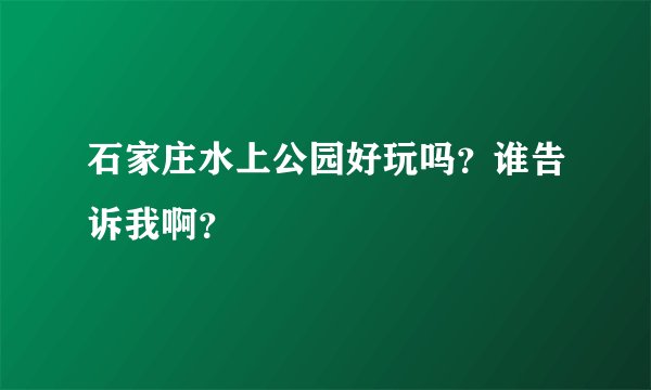 石家庄水上公园好玩吗？谁告诉我啊？