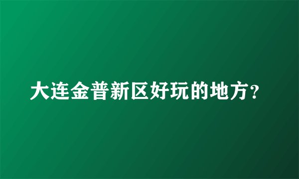 大连金普新区好玩的地方？