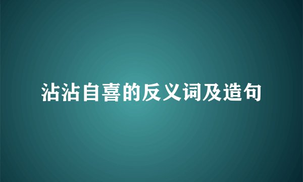 沾沾自喜的反义词及造句