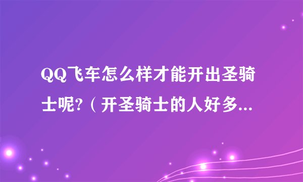 QQ飞车怎么样才能开出圣骑士呢?（开圣骑士的人好多他们都是怎么得的）