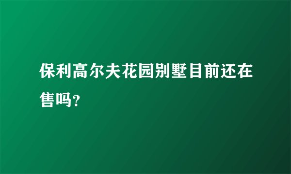 保利高尔夫花园别墅目前还在售吗?
