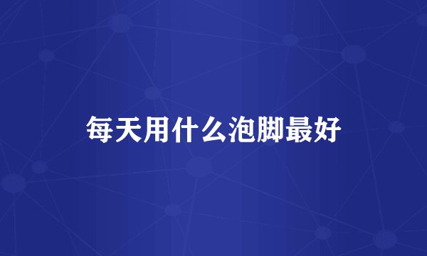 每天用什么泡脚最好
