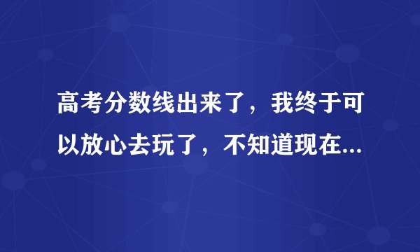 高考分数线出来了,我终于可以放心去玩了,不知道现在去哪里旅游好啊,还有带旅行包好还是旅行箱好呢