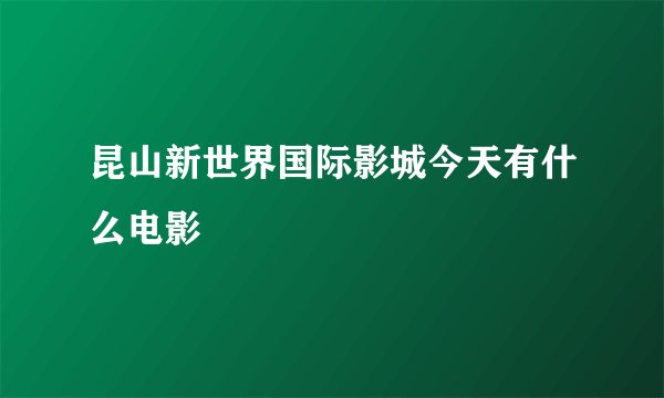 昆山新世界国际影城今天有什么电影