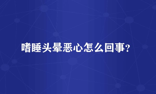 嗜睡头晕恶心怎么回事？