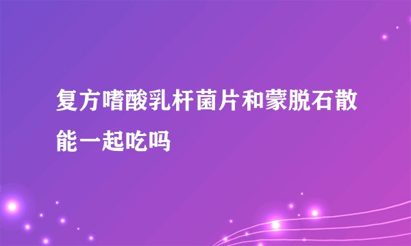 复方嗜酸乳杆菌片和蒙脱石散能一起吃吗