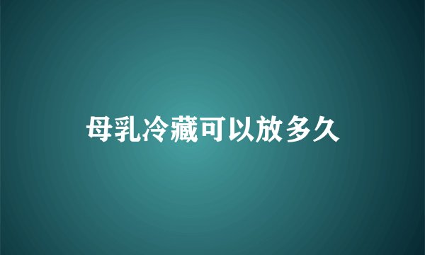 母乳冷藏可以放多久