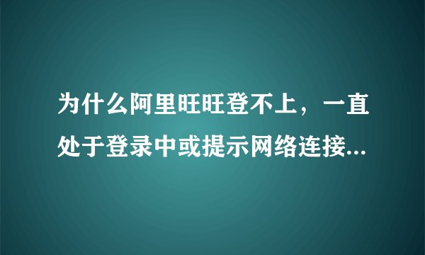 为什么阿里旺旺登不上,一直处于登录中或提示网络连接不正确等?