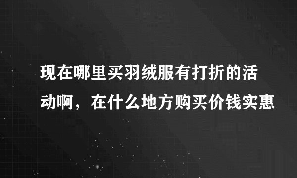 现在哪里买羽绒服有打折的活动啊，在什么地方购买价钱实惠