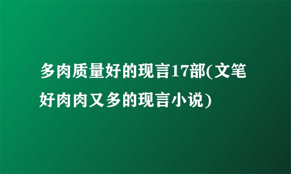 多肉质量好的现言17部(文笔好肉肉又多的现言小说)