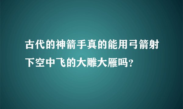 古代的神箭手真的能用弓箭射下空中飞的大雕大雁吗?