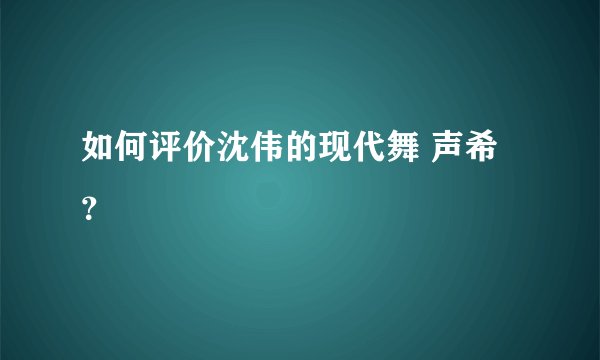 如何评价沈伟的现代舞 声希?