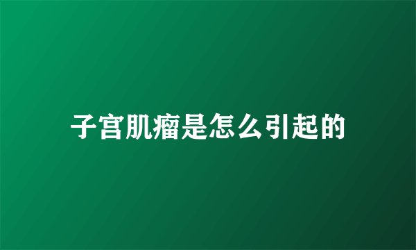 子宫肌瘤是怎么引起的