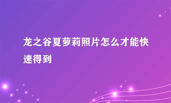 龙之谷夏萝莉照片怎么才能快速得到