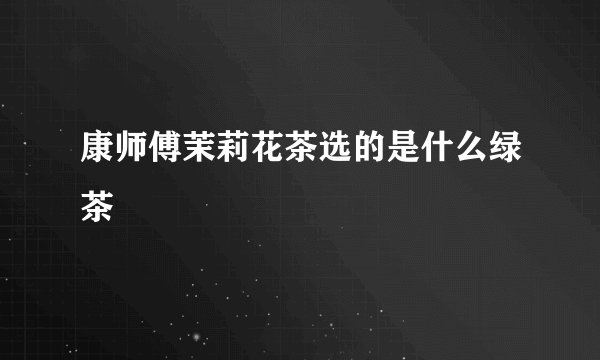 康师傅茉莉花茶选的是什么绿茶