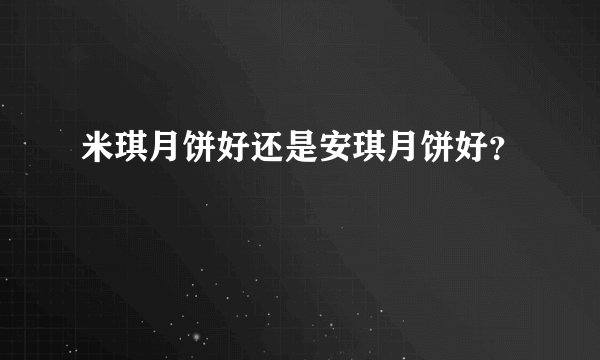 米琪月饼好还是安琪月饼好？