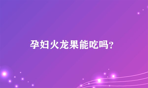 孕妇火龙果能吃吗？