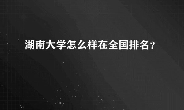 湖南大学怎么样在全国排名？