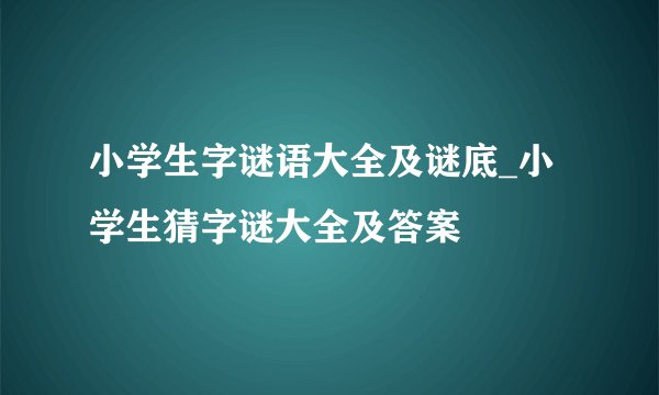 小学生字谜语大全及谜底_小学生猜字谜大全及答案