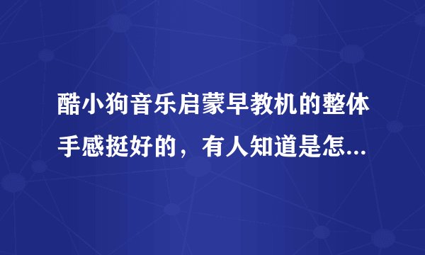 酷小狗音乐启蒙早教机的整体手感挺好的，有人知道是怎么设计出来的吗？