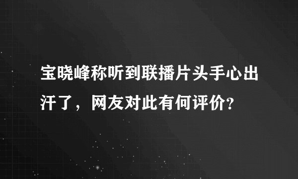 宝晓峰称听到联播片头手心出汗了,网友对此有何评价?