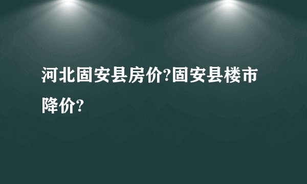 河北固安县房价?固安县楼市降价?