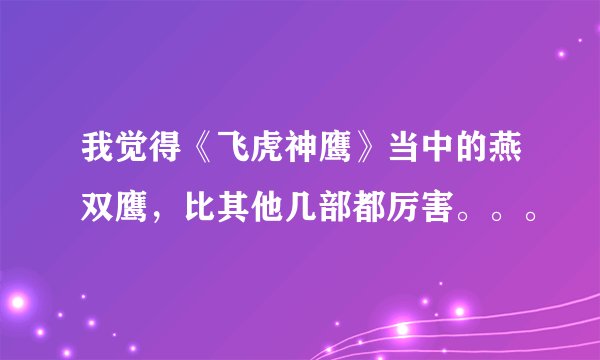 我觉得《飞虎神鹰》当中的燕双鹰，比其他几部都厉害。。。