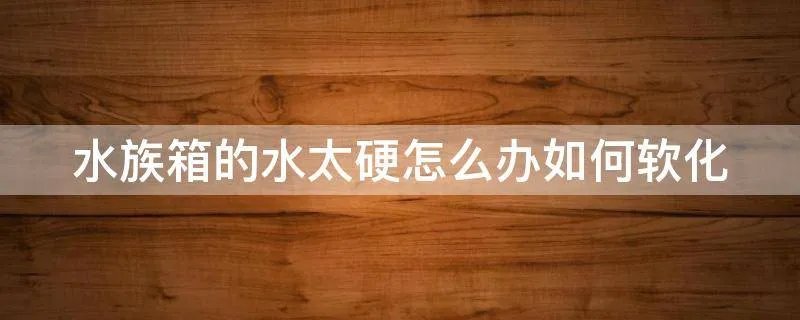水族箱的水太硬怎么办如何软化