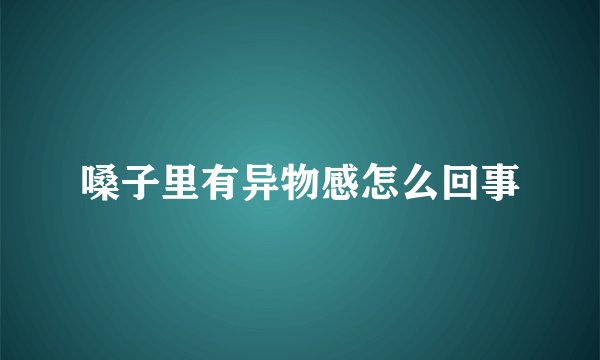 嗓子里有异物感怎么回事