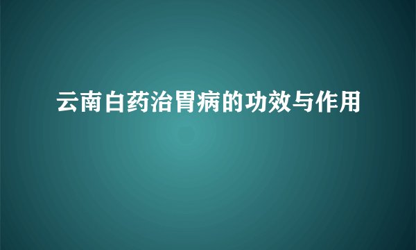 云南白药治胃病的功效与作用