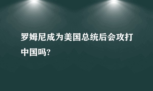 罗姆尼成为美国总统后会攻打中国吗?